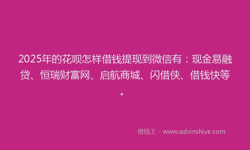2025年的花呗怎样借钱提现到微信有：现金易融贷、恒瑞财富网、启航商城、闪借侠、借钱快等。