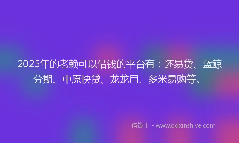 2025年的老赖可以借钱的平台有：还易贷、蓝鲸分期、中原快贷、龙龙用、多米易购等。