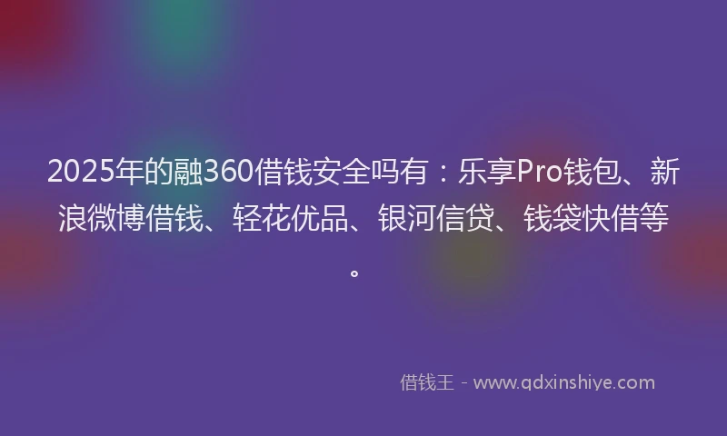 2025年的融360借钱安全吗有：乐享Pro钱包、新浪微博借钱、轻花优品、银河信贷、钱袋快借等。