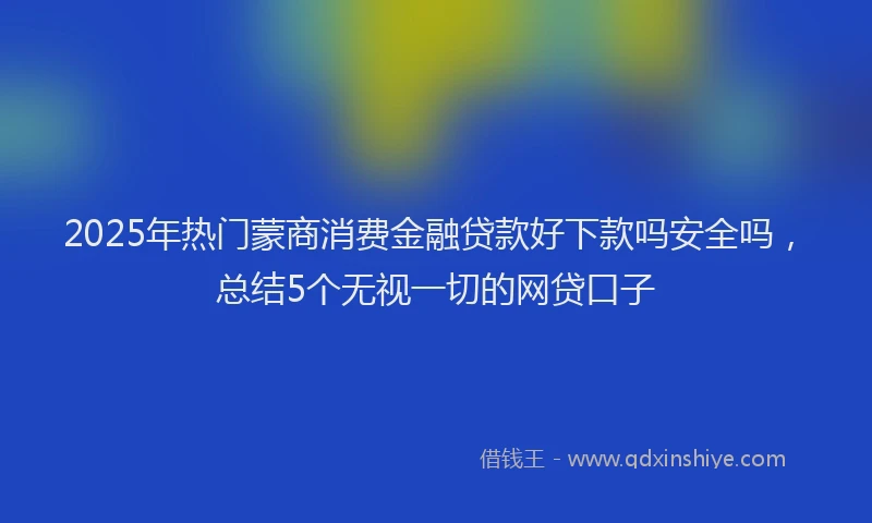 2025年热门蒙商消费金融贷款好下款吗安全吗，总结5个无视一切的网贷口子