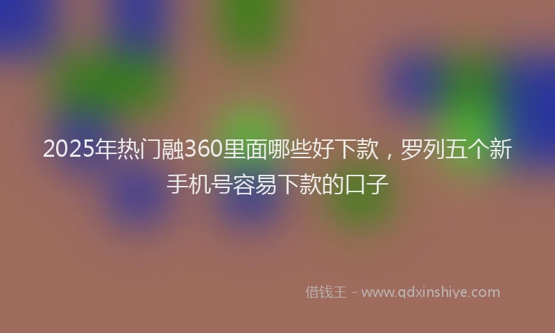 2025年热门融360里面哪些好下款，罗列五个新手机号容易下款的口子