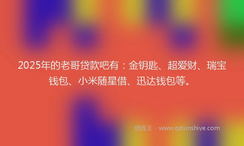 2025年的老哥贷款吧有：金钥匙、超爱财、瑞宝钱包、小米随星借、迅达钱包等。
