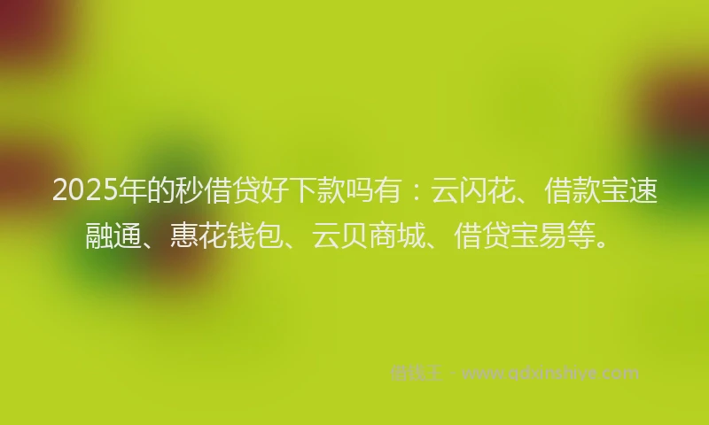 2025年的秒借贷好下款吗有：云闪花、借款宝速融通、惠花钱包、云贝商城、借贷宝易等。