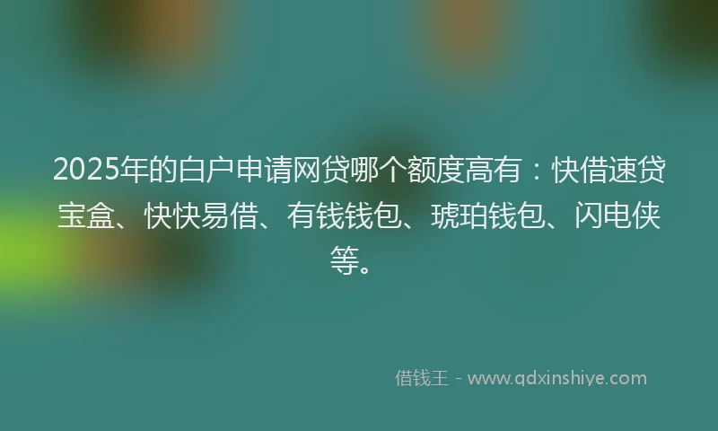 2025年的白户申请网贷哪个额度高有：快借速贷宝盒、快快易借、有钱钱包、琥珀钱包、闪电侠等。