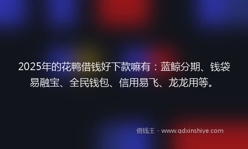 2025年的花鸭借钱好下款嘛有：蓝鲸分期、钱袋易融宝、全民钱包、信用易飞、龙龙用等。