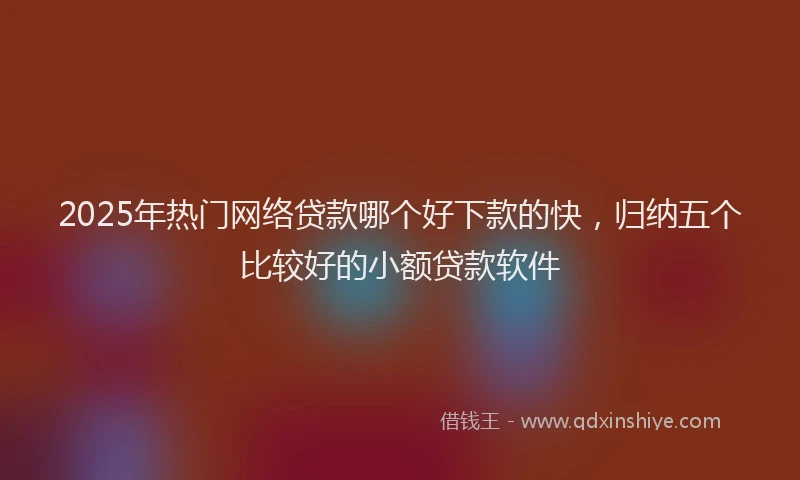 2025年热门网络贷款哪个好下款的快，归纳五个比较好的小额贷款软件