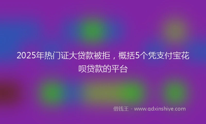 2025年热门证大贷款被拒，概括5个凭支付宝花呗贷款的平台