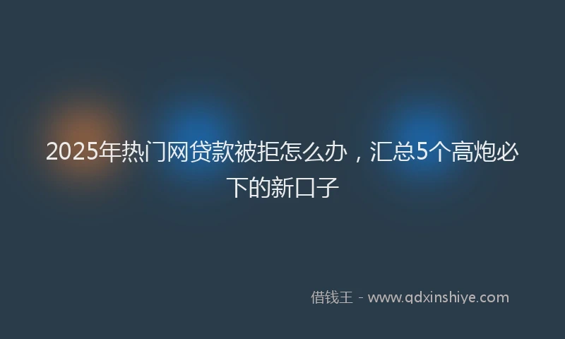 2025年热门网贷款被拒怎么办，汇总5个高炮必下的新口子