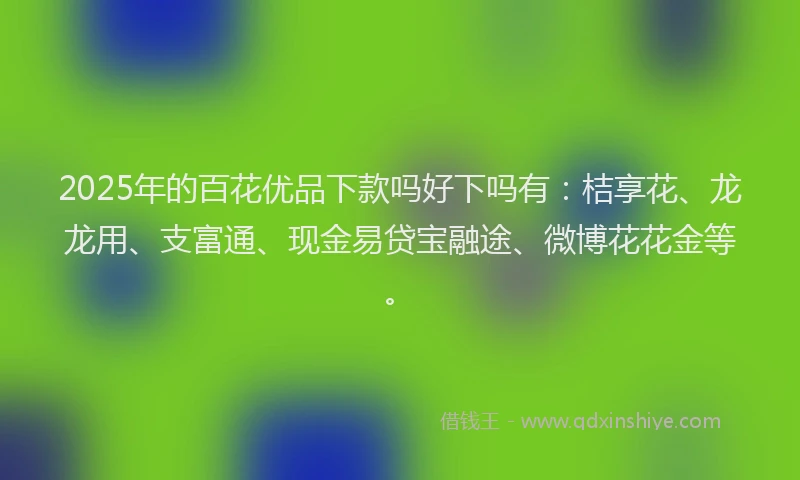 2025年的百花优品下款吗好下吗有：桔享花、龙龙用、支富通、现金易贷宝融途、微博花花金等。
