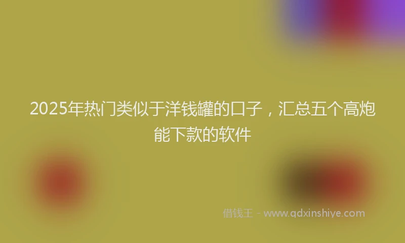 2025年热门类似于洋钱罐的口子，汇总五个高炮能下款的软件