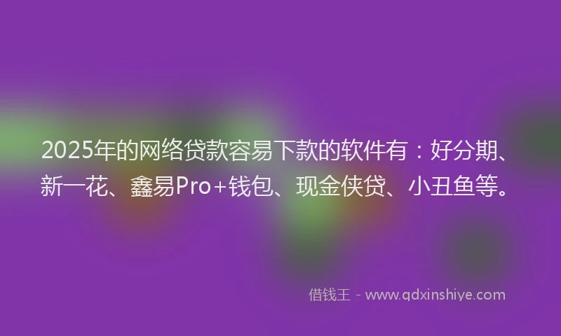 2025年的网络贷款容易下款的软件有：好分期、新一花、鑫易Pro+钱包、现金侠贷、小丑鱼等。