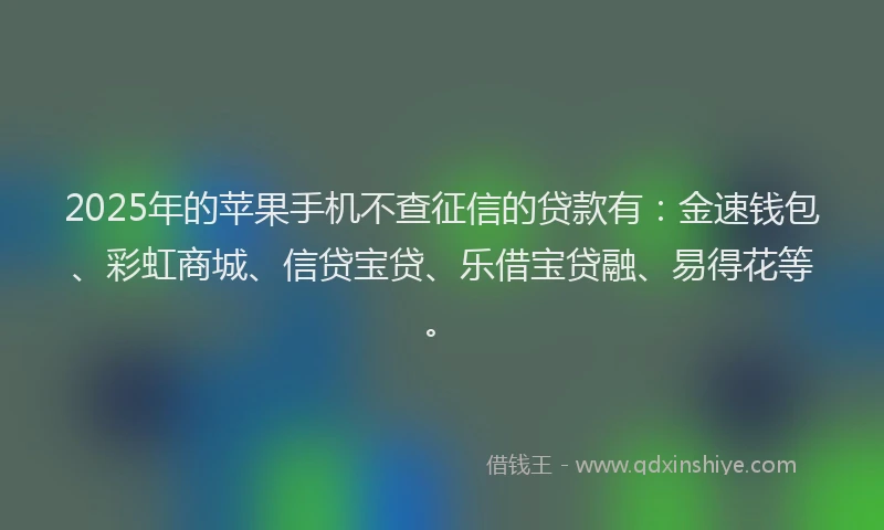 2025年的苹果手机不查征信的贷款有：金速钱包、彩虹商城、信贷宝贷、乐借宝贷融、易得花等。