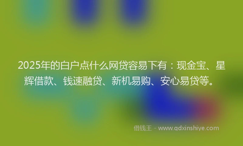 2025年的白户点什么网贷容易下有：现金宝、星辉借款、钱速融贷、新机易购、安心易贷等。