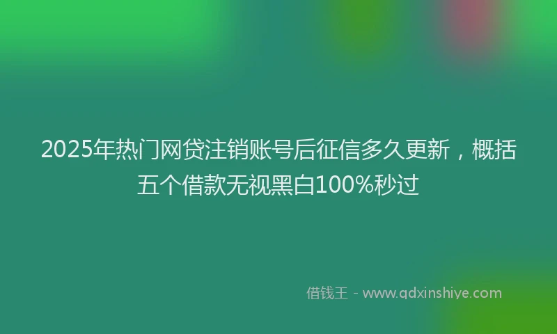 2025年热门网贷注销账号后征信多久更新，概括五个借款无视黑白100%秒过