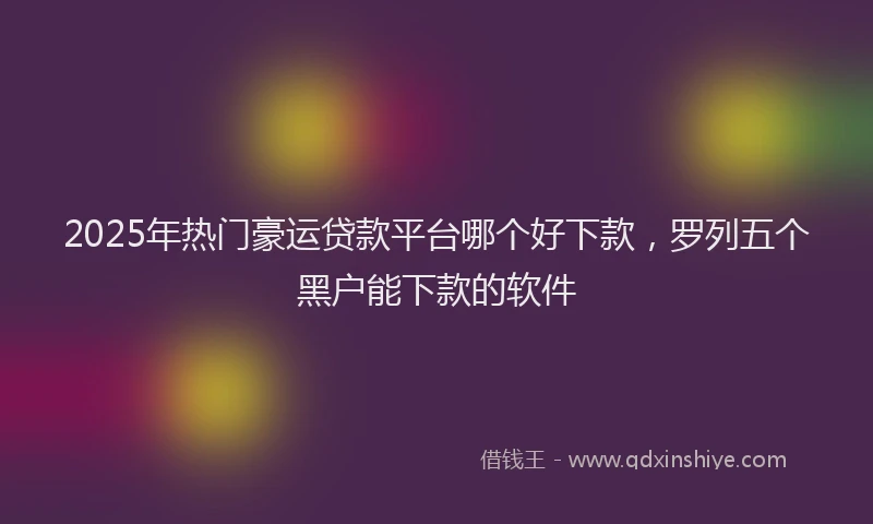 2025年热门豪运贷款平台哪个好下款，罗列五个黑户能下款的软件