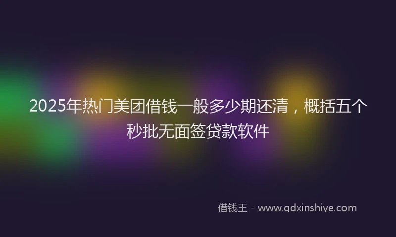 2025年热门美团借钱一般多少期还清，概括五个秒批无面签贷款软件