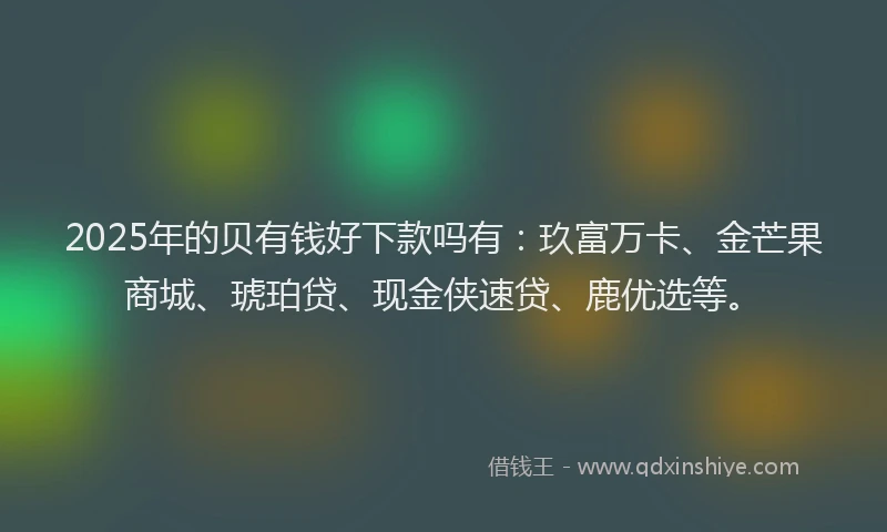 2025年的贝有钱好下款吗有：玖富万卡、金芒果商城、琥珀贷、现金侠速贷、鹿优选等。
