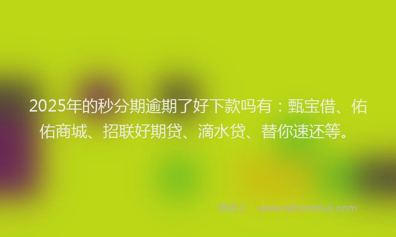 2025年的秒分期逾期了好下款吗有：甄宝借、佑佑商城、招联好期贷、滴水贷、替你速还等。