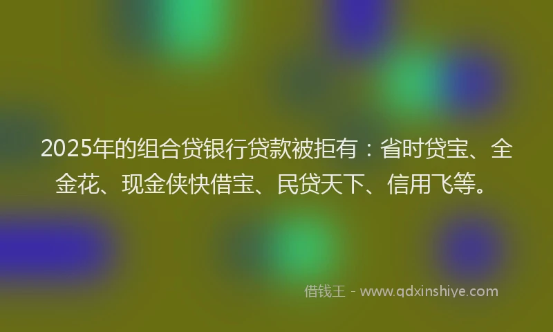 2025年的组合贷银行贷款被拒有：省时贷宝、全金花、现金侠快借宝、民贷天下、信用飞等。