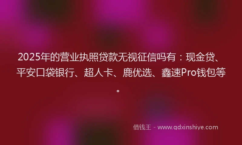 2025年的营业执照贷款无视征信吗有：现金贷、平安口袋银行、超人卡、鹿优选、鑫速Pro钱包等。