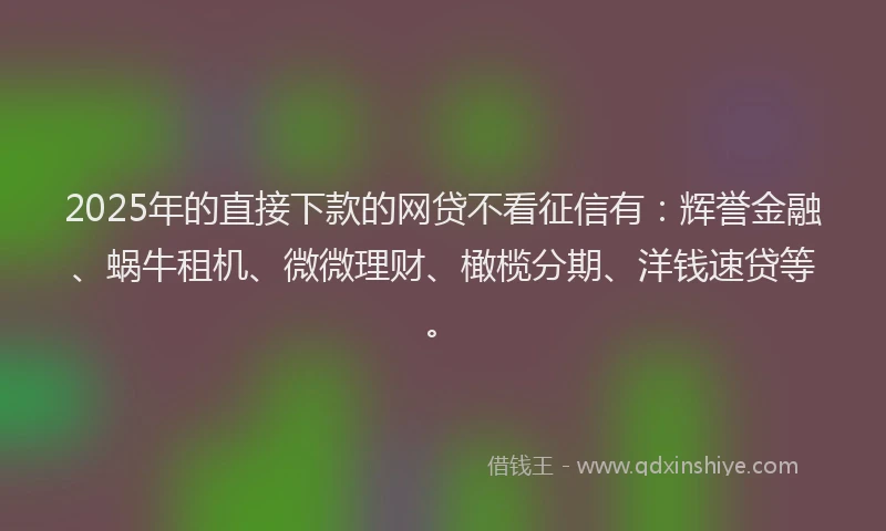2025年的直接下款的网贷不看征信有：辉誉金融、蜗牛租机、微微理财、橄榄分期、洋钱速贷等。