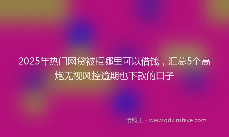 2025年热门网贷被拒哪里可以借钱，汇总5个高炮无视风控逾期也下款的口子