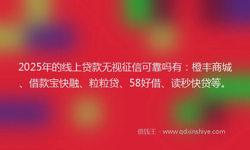 2025年的线上贷款无视征信可靠吗有：橙丰商城、借款宝快融、粒粒贷、58好借、读秒快贷等。