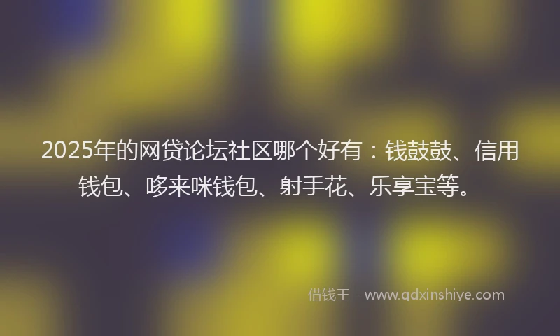 2025年的网贷论坛社区哪个好有：钱鼓鼓、信用钱包、哆来咪钱包、射手花、乐享宝等。