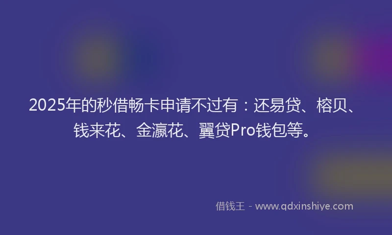 2025年的秒借畅卡申请不过有：还易贷、榕贝、钱来花、金瀛花、翼贷Pro钱包等。