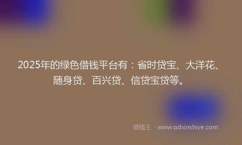2025年的绿色借钱平台有：省时贷宝、大洋花、随身贷、百兴贷、信贷宝贷等。
