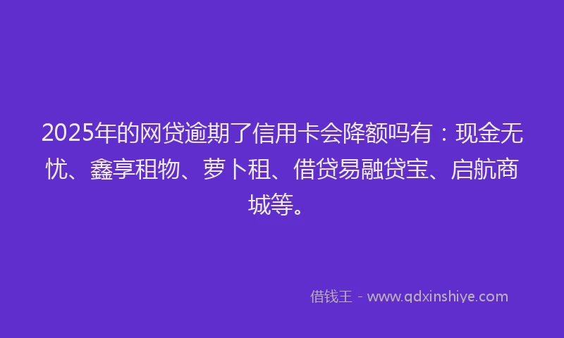 2025年的网贷逾期了信用卡会降额吗有：现金无忧、鑫享租物、萝卜租、借贷易融贷宝、启航商城等。
