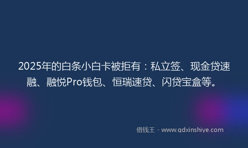 2025年的白条小白卡被拒有：私立签、现金贷速融、融悦Pro钱包、恒瑞速贷、闪贷宝盒等。
