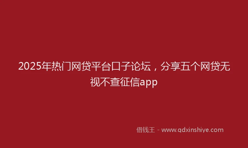 2025年热门网贷平台口子论坛，分享五个网贷无视不查征信app