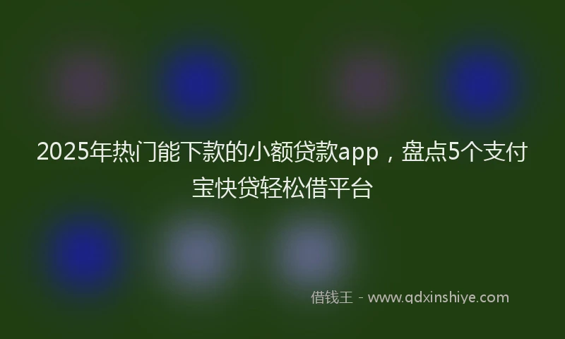 2025年热门能下款的小额贷款app，盘点5个支付宝快贷轻松借平台