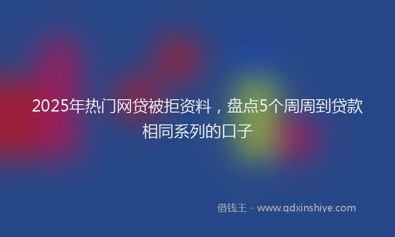 2025年热门网贷被拒资料，盘点5个周周到贷款相同系列的口子