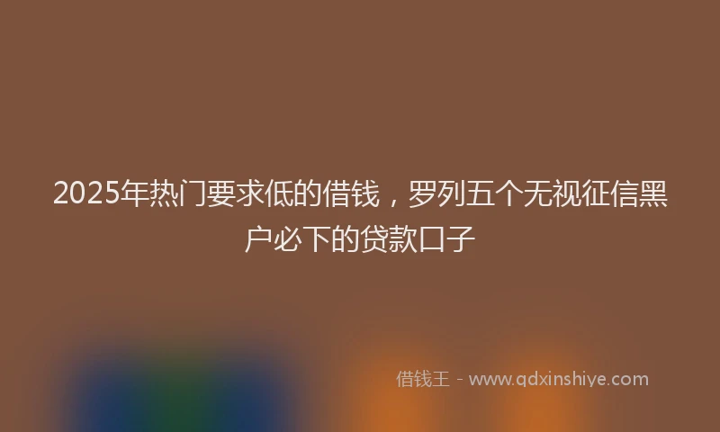 2025年热门要求低的借钱，罗列五个无视征信黑户必下的贷款口子