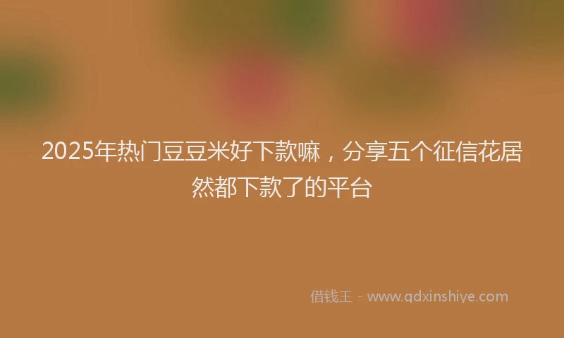 2025年热门豆豆米好下款嘛，分享五个征信花居然都下款了的平台