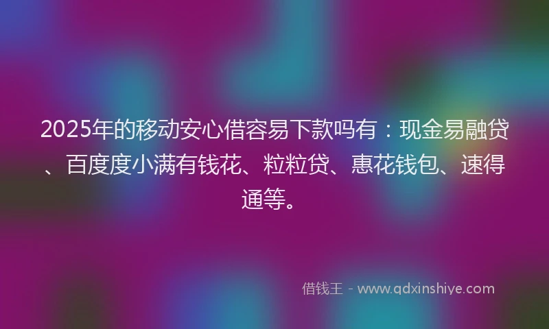 2025年的移动安心借容易下款吗有：现金易融贷、百度度小满有钱花、粒粒贷、惠花钱包、速得通等。