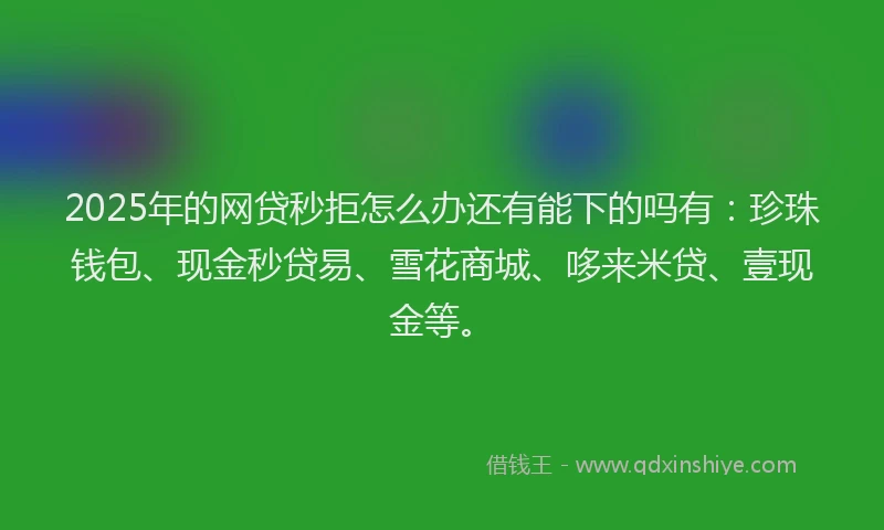 2025年的网贷秒拒怎么办还有能下的吗有：珍珠钱包、现金秒贷易、雪花商城、哆来米贷、壹现金等。