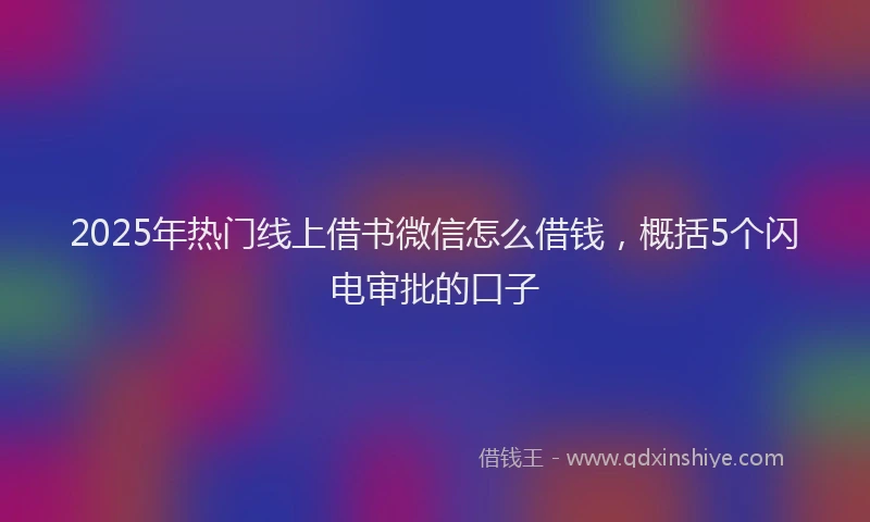 2025年热门线上借书微信怎么借钱，概括5个闪电审批的口子
