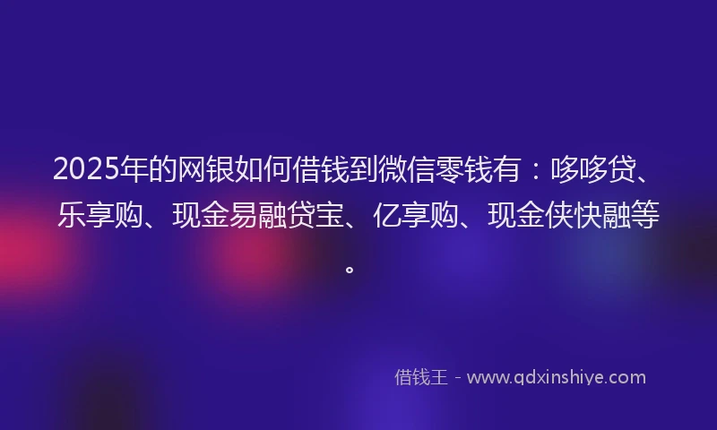 2025年的网银如何借钱到微信零钱有：哆哆贷、乐享购、现金易融贷宝、亿享购、现金侠快融等。