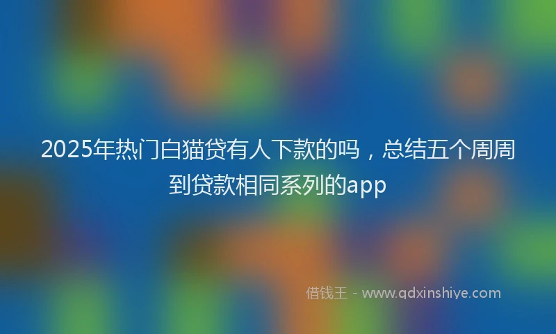 2025年热门白猫贷有人下款的吗，总结五个周周到贷款相同系列的app