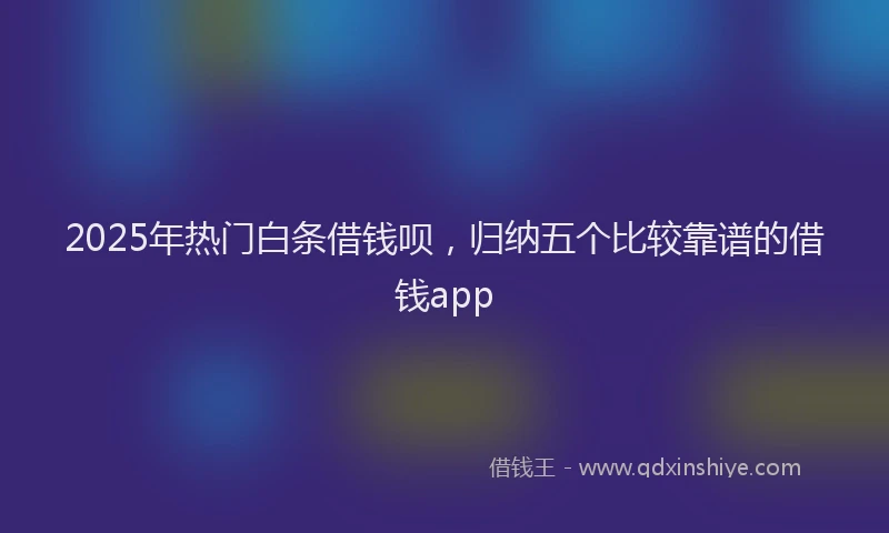 2025年热门白条借钱呗，归纳五个比较靠谱的借钱app