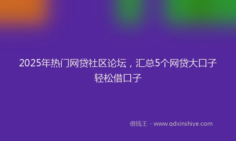2025年热门网贷社区论坛，汇总5个网贷大口子轻松借口子