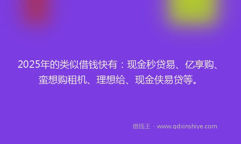 2025年的类似借钱快有：现金秒贷易、亿享购、蛮想购租机、理想给、现金侠易贷等。