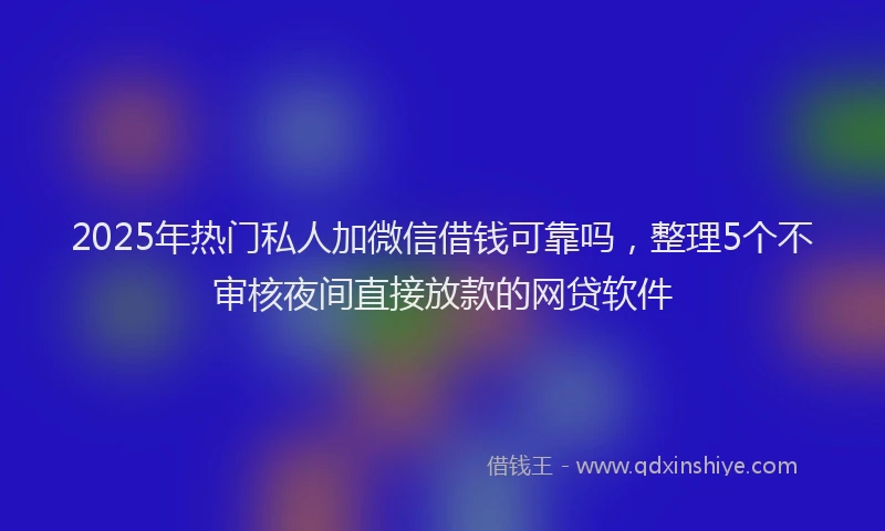 2025年热门私人加微信借钱可靠吗，整理5个不审核夜间直接放款的网贷软件