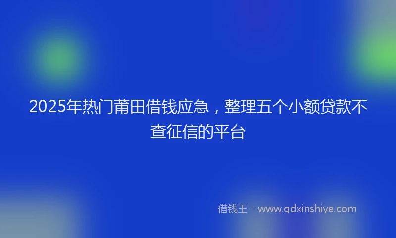 2025年热门莆田借钱应急，整理五个小额贷款不查征信的平台