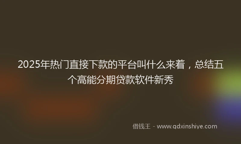 2025年热门直接下款的平台叫什么来着，总结五个高能分期贷款软件新秀