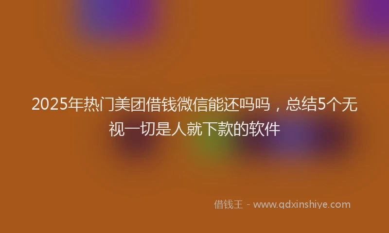 2025年热门美团借钱微信能还吗吗，总结5个无视一切是人就下款的软件