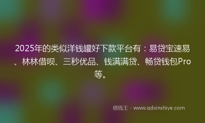 2025年的类似洋钱罐好下款平台有：易贷宝速易、林林借呗、三秒优品、钱满满贷、畅贷钱包Pro等。